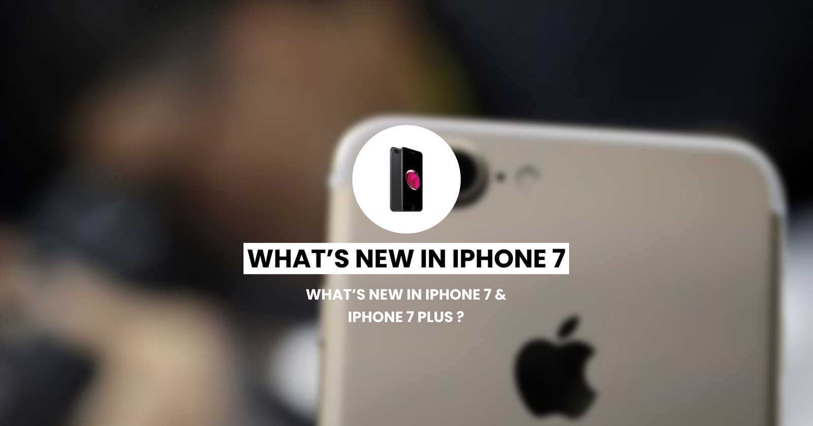 What’s New in iPhone 7 & iPhone 7 Plus ?